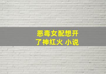 恶毒女配想开了神红火 小说